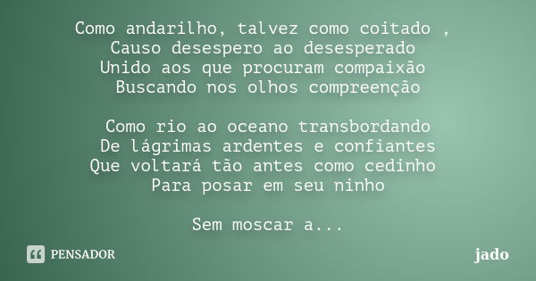 Como andarilho, talvez como coitado , Causo desespero ao desesperado Unido aos que procuram compaixão Buscando nos olhos compreenção Como rio ao oceano transbor... Frase de jado.