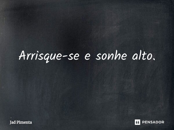 ⁠Arrisque-se e sonhe alto.... Frase de Jad Pimenta.