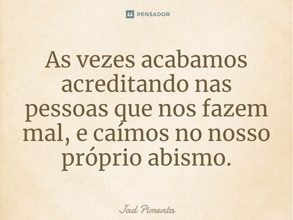 ⁠As vezes acabamos acreditando nas pessoas que nos fazem mal, e caímos no nosso próprio abismo.... Frase de Jad Pimenta.