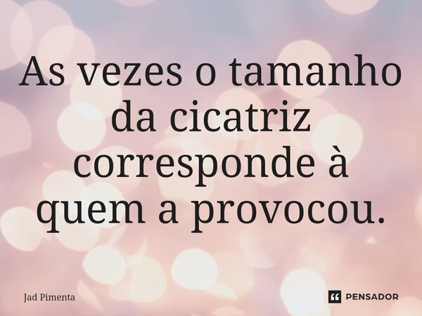 ⁠As vezes o tamanho da cicatriz corresponde à quem a provocou.... Frase de Jad Pimenta.