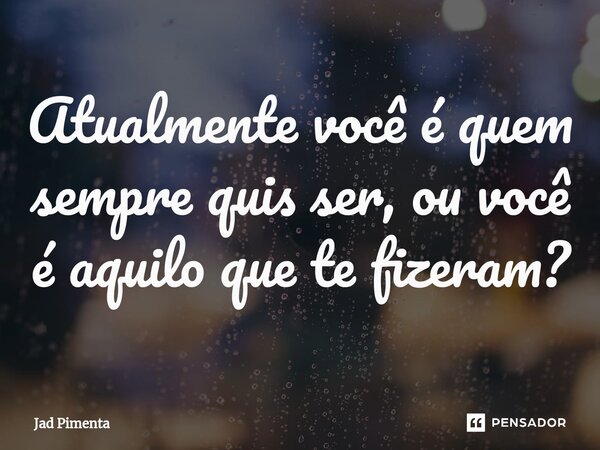 ⁠Atualmente você é quem sempre quis ser, ou você é aquilo que te fizeram?... Frase de Jad Pimenta.