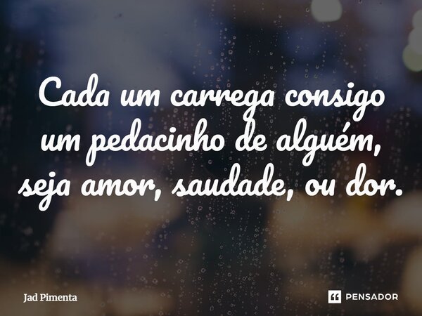 ⁠Cada um carrega consigo um pedacinho de alguém, seja amor, saudade, ou dor.... Frase de Jad Pimenta.