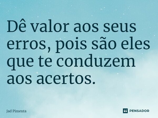 D⁠ê valor aos seus erros, pois são eles que te conduzem aos acertos.... Frase de Jad Pimenta.