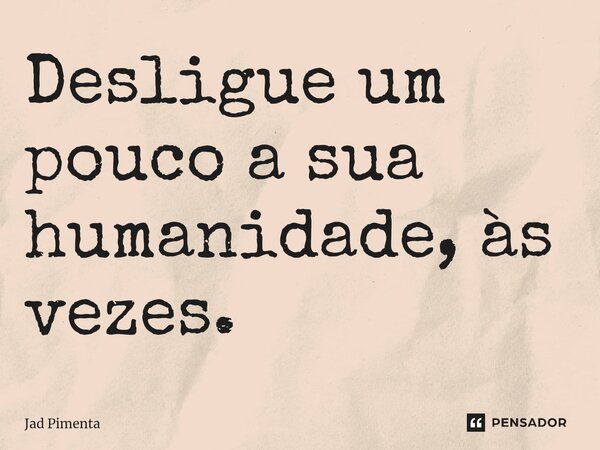 ⁠Desligue um pouco a sua humanidade, às vezes.... Frase de Jad Pimenta.