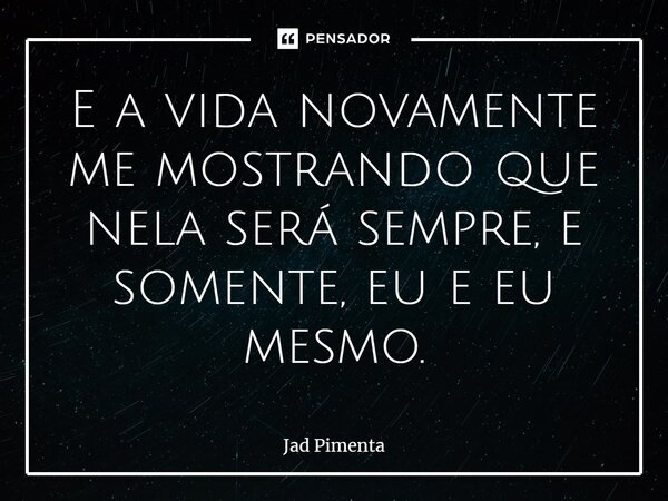 ⁠E a vida novamente me mostrando que nela será sempre, e somente, eu e eu mesmo.... Frase de Jad Pimenta.