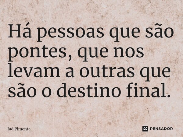 ⁠Há pessoas que são pontes, que nos levam a outras que são o destino final.... Frase de Jad Pimenta.