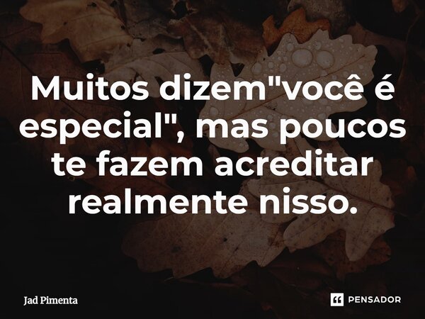 ⁠Muitos dizem "você é especial", mas poucos te fazem acreditar realmente nisso.... Frase de Jad Pimenta.
