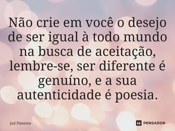 ⁠Não crie em você o desejo de ser igual à todo mundo na busca de aceitação, lembre-se, ser diferente é genuíno, e a sua autenticidade é poesia.... Frase de Jad Pimenta.