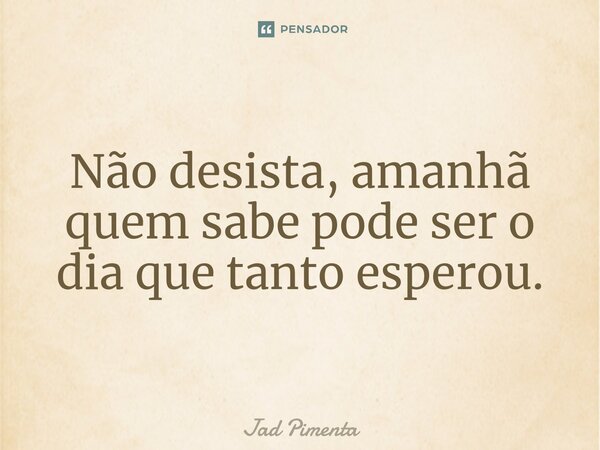 ⁠Não desista, amanhã quem sabe pode ser o dia que tanto esperou.... Frase de Jad Pimenta.