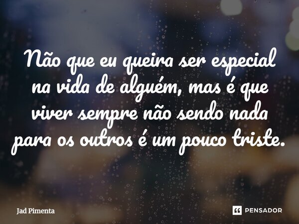 ⁠Não que eu queira ser especial na vida de alguém, mas é que viver sempre não sendo nada para os outros é um pouco triste.... Frase de Jad Pimenta.