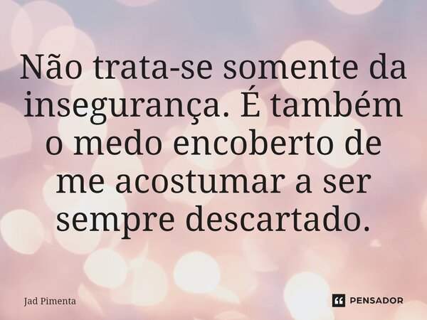 ⁠Não trata-se somente da insegurança. É também o medo encoberto de me acostumar a ser sempre descartado.... Frase de Jad Pimenta.