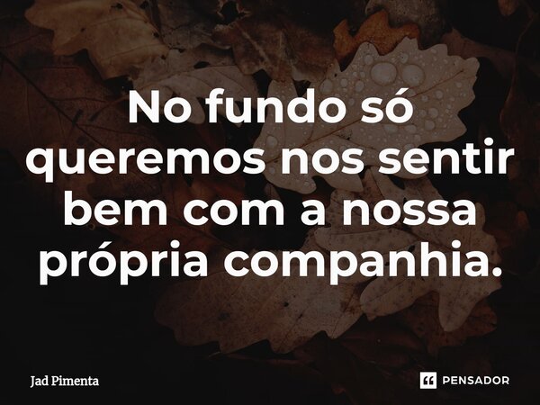 ⁠No fundo só queremos nos sentir bem com a nossa própria companhia.... Frase de Jad Pimenta.