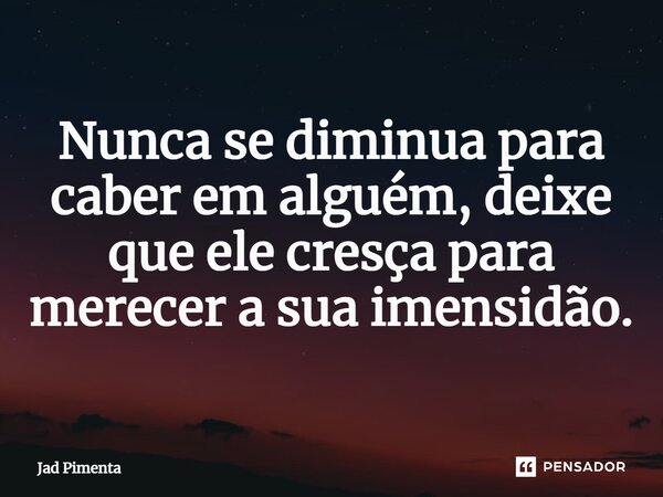 ⁠Nunca se diminua para caber em alguém, deixe que ele cresça para merecer a sua imensidão.... Frase de Jad Pimenta.