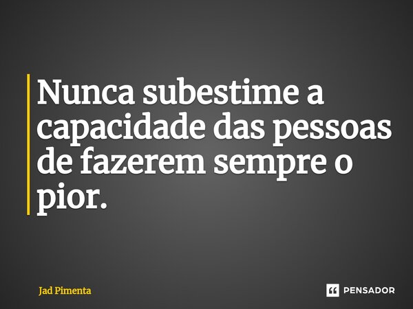 ⁠Nunca subestime a capacidade das pessoas de fazerem sempre o pior.... Frase de Jad Pimenta.