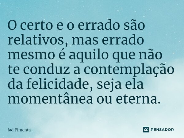⁠O certo e o errado são relativos, mas errado mesmo é aquilo que não te conduz a contemplação da felicidade, seja ela momentânea ou eterna.... Frase de Jad Pimenta.