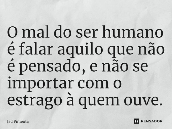 O mal do ser humano é falar aquilo que não é pensado, e não se importar com o estrago à quem ouve.⁠... Frase de Jad Pimenta.