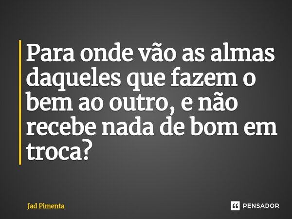 ⁠Para onde vão as almas daqueles que fazem o bem ao outro, e não recebe nada de bom em troca?... Frase de Jad Pimenta.