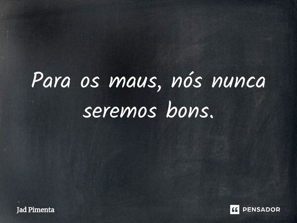 ⁠Para os maus, nós nunca seremos bons.... Frase de Jad Pimenta.