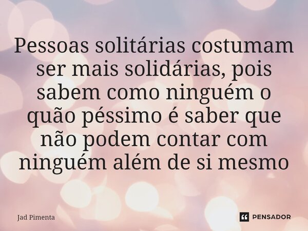 ⁠Pessoas solitárias costumam ser mais solidárias, pois sabem como ninguém o quão péssimo é saber que não podem contar com ninguém além de si mesmo... Frase de Jad Pimenta.