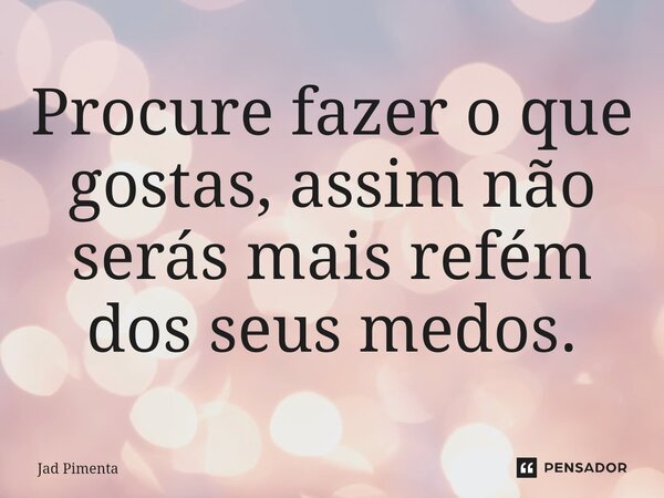 ⁠Procure fazer o que gostas, assim não serás mais refém dos seus medos.... Frase de Jad Pimenta.