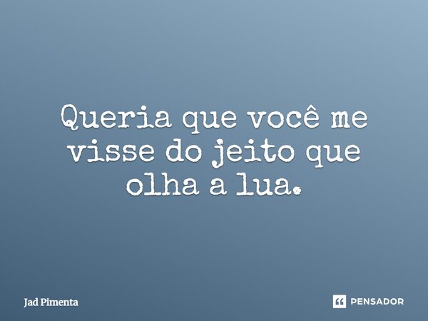 ⁠Queria que você me visse do jeito que olha a lua.... Frase de Jad Pimenta.