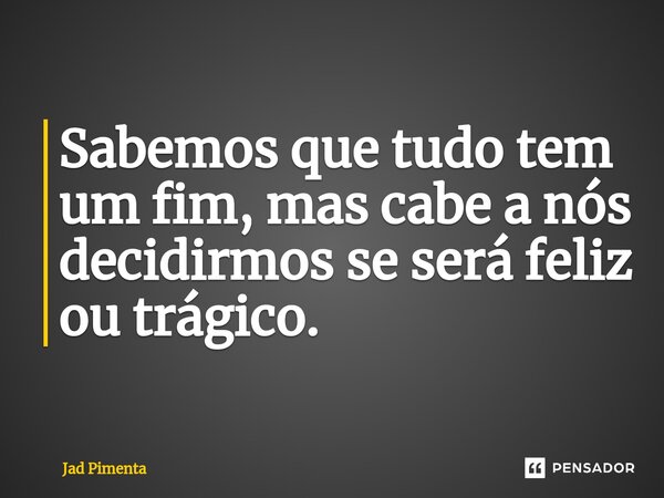 ⁠Sabemos que tudo tem um fim, mas cabe a nós decidirmos se será feliz ou trágico.... Frase de Jad Pimenta.