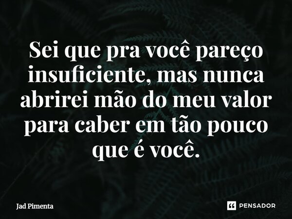 ⁠Sei que pra você pareço insuficiente, mas nunca abrirei mão do meu valor para caber em tão pouco que é você.... Frase de Jad Pimenta.