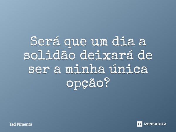 ⁠Será que um dia a solidão deixará de ser a minha única opção?... Frase de Jad Pimenta.