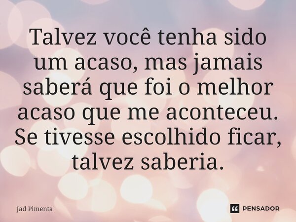 ⁠Talvez você tenha sido um acaso, mas jamais saberá que foi o melhor acaso que me aconteceu. Se tivesse escolhido ficar, talvez saberia.... Frase de Jad Pimenta.