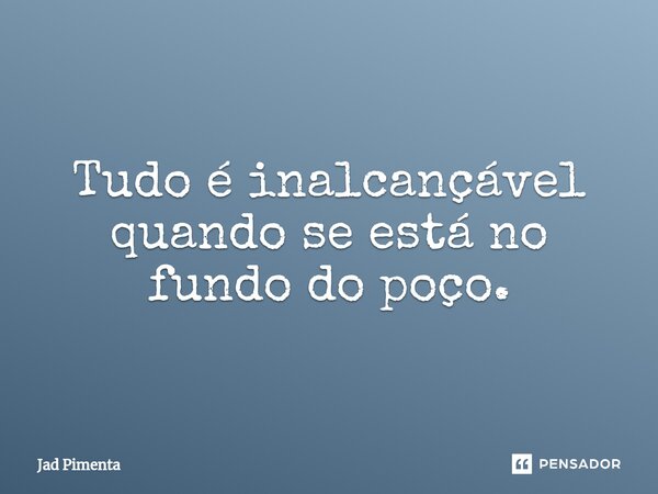 ⁠Tudo é inalcançável quando se está no fundo do poço.... Frase de Jad Pimenta.