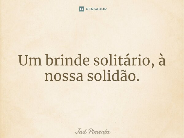 ⁠Um brinde solitário, à nossa solidão.... Frase de Jad Pimenta.