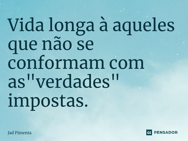 ⁠Vida longa à aqueles que não se conformam com as "verdades" impostas.... Frase de Jad Pimenta.