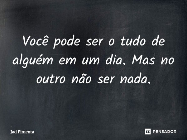 ⁠Você pode ser o tudo de alguém em um dia. Mas no outro não ser nada.... Frase de Jad Pimenta.