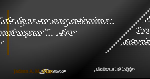 E de laço eu sou péssimo:.. "crendeuspai"... Ave Maria!... Frase de Jadson A. M. Stipp.