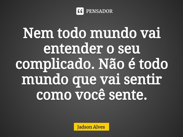 ⁠Nem todo mundo vai entender o seu complicado. Não é todo mundo que vai sentir como você sente.... Frase de Jadson Alves.