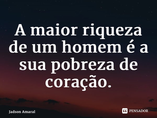 ⁠A maior riqueza de um homem é a sua pobreza de coração.... Frase de Jadson Amaral.