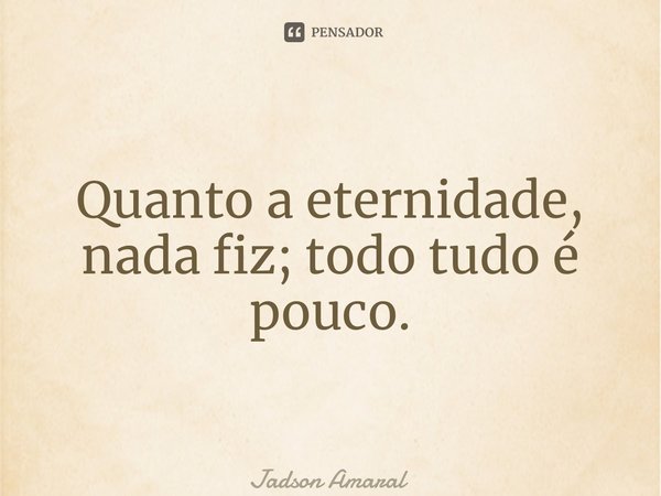 ⁠Quanto a eternidade, nada fiz; todo tudo é pouco.... Frase de Jadson Amaral.