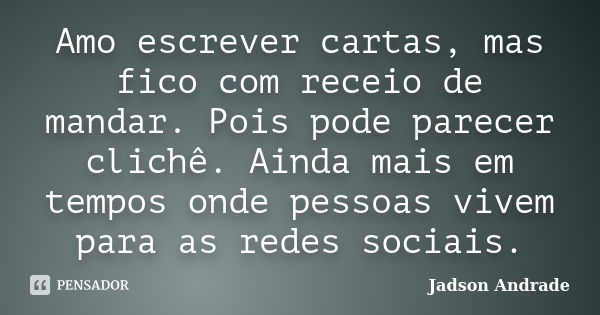 Amo escrever cartas, mas fico com receio de mandar. Pois pode parecer clichê. Ainda mais em tempos onde pessoas vivem para as redes sociais.... Frase de Jadson Andrade.