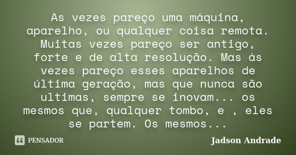 As vezes pareço uma máquina, aparelho, ou qualquer coisa remota. Muitas vezes pareço ser antigo, forte e de alta resolução. Mas ás vezes pareço esses aparelhos ... Frase de Jadson Andrade.