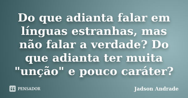 Do que adianta falar em línguas estranhas, mas não falar a verdade? Do que adianta ter muita "unção" e pouco caráter?... Frase de Jadson Andrade.