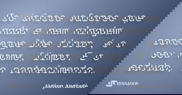 Os únicos valores que nada e nem ninguém consegue lhe tirar, é o seu nome, limpo. E o estudo, o conhecimento.... Frase de Jadson Andrade.