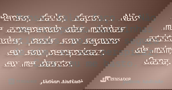 Penso, falo, faço... Não me arrependo das minhas atitudes, pois sou seguro de mim, eu sou perspicaz. Cara, eu me basto.... Frase de Jadson Andrade.