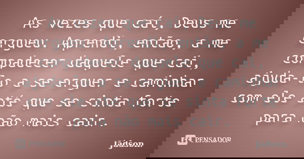 As vezes que caí, Deus me ergueu. Aprendi, então, a me compadecer daquele que cai, ajuda-lo a se erguer e caminhar com ele até que se sinta forte para não mais ... Frase de Jádson..