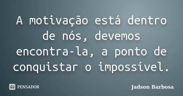 A motivação está dentro de nós, devemos encontra-la, a ponto de conquistar o impossível.... Frase de Jadson Barbosa.