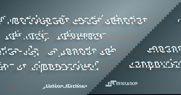 A motivação está dentro de nós, devemos encontra-la, a ponto de conquistar o impossível.... Frase de Jadson Barbosa.