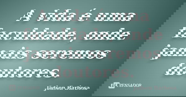 A vida é uma faculdade, onde jamais seremos doutores.... Frase de Jadson Barbosa.