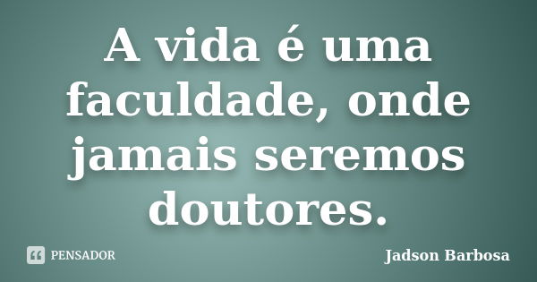 A vida é uma faculdade, onde jamais seremos doutores.... Frase de Jadson Barbosa.