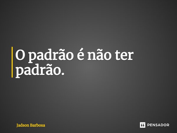 O padrão é não ter padrão.... Frase de Jadson Barbosa.