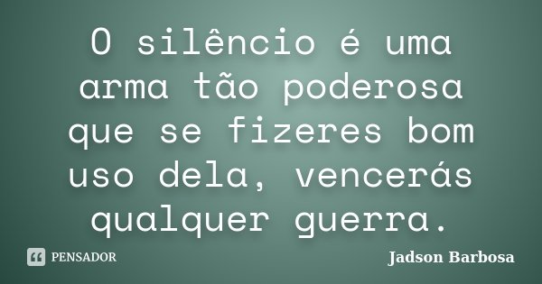 O silêncio é uma arma tão poderosa que se fizeres bom uso dela, vencerás qualquer guerra.... Frase de Jadson Barbosa.