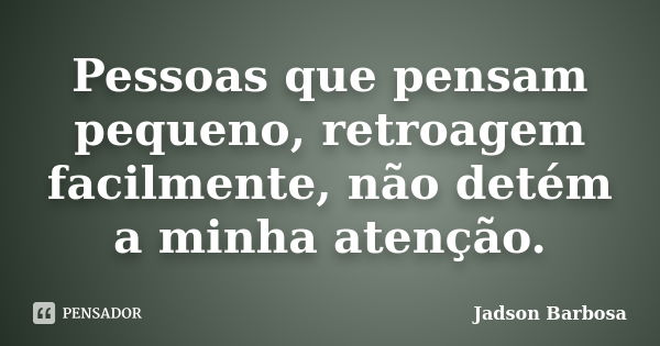 Pessoas que pensam pequeno, retroagem facilmente, não detém a minha atenção.... Frase de Jadson Barbosa.